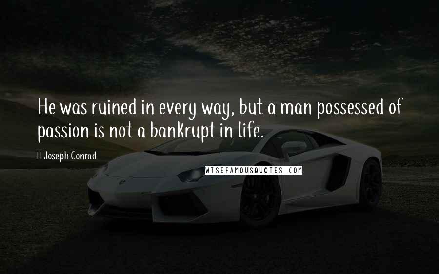 Joseph Conrad Quotes: He was ruined in every way, but a man possessed of passion is not a bankrupt in life.