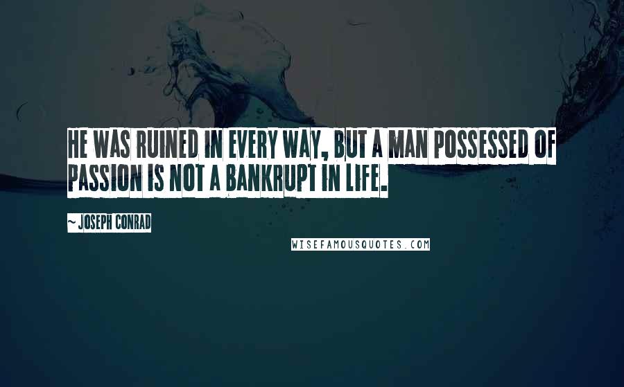 Joseph Conrad Quotes: He was ruined in every way, but a man possessed of passion is not a bankrupt in life.