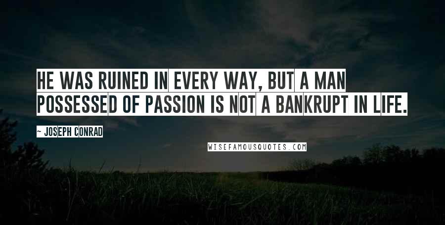 Joseph Conrad Quotes: He was ruined in every way, but a man possessed of passion is not a bankrupt in life.