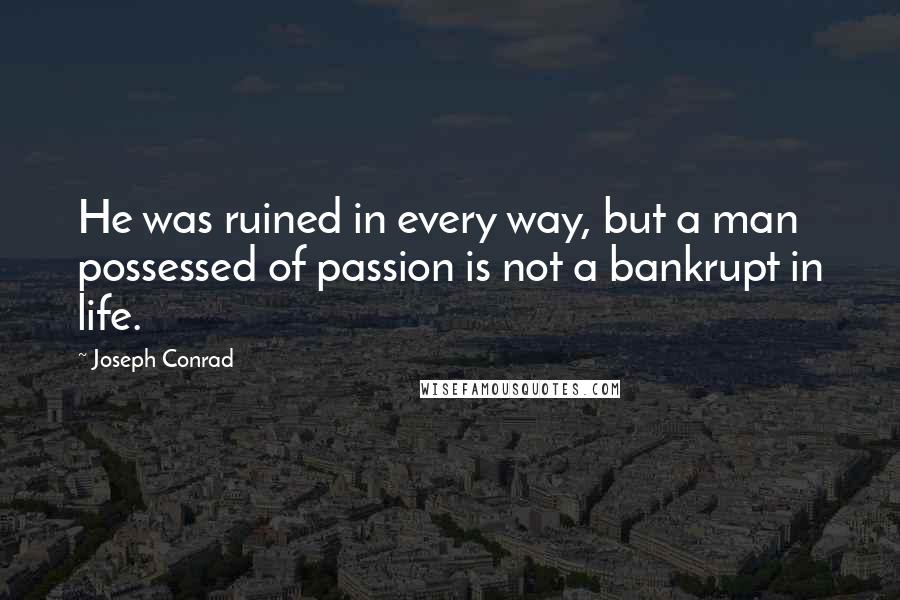 Joseph Conrad Quotes: He was ruined in every way, but a man possessed of passion is not a bankrupt in life.