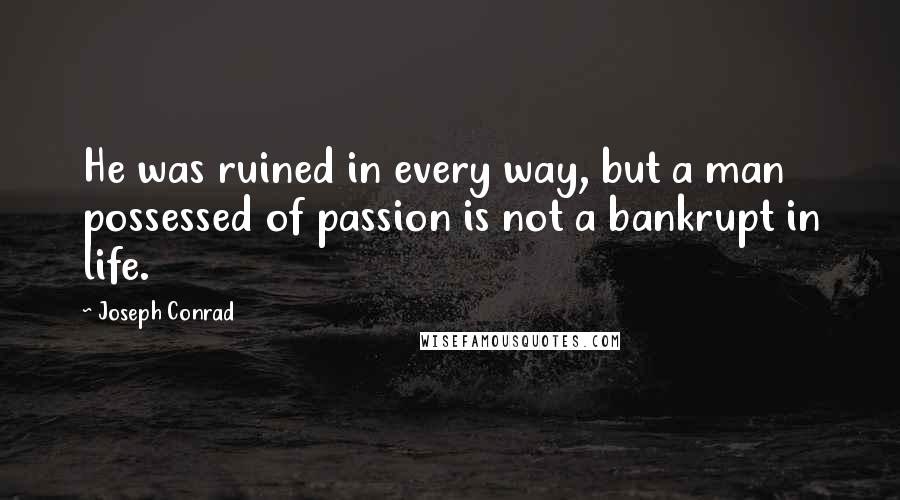 Joseph Conrad Quotes: He was ruined in every way, but a man possessed of passion is not a bankrupt in life.