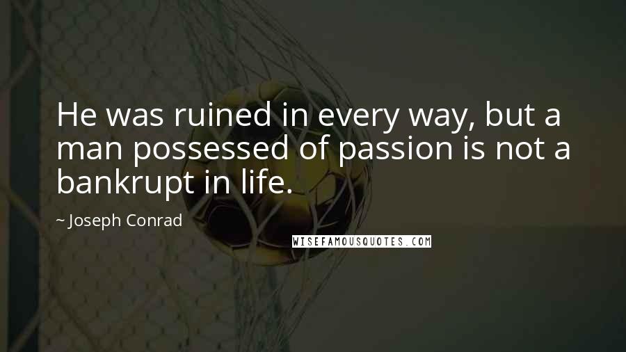 Joseph Conrad Quotes: He was ruined in every way, but a man possessed of passion is not a bankrupt in life.