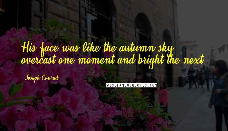 Joseph Conrad Quotes: His face was like the autumn sky, overcast one moment and bright the next.