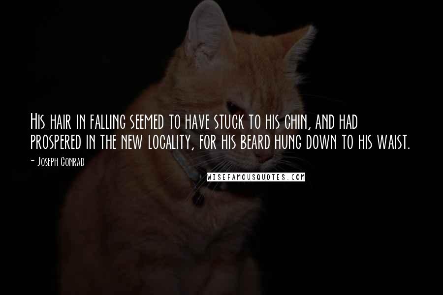 Joseph Conrad Quotes: His hair in falling seemed to have stuck to his chin, and had prospered in the new locality, for his beard hung down to his waist.