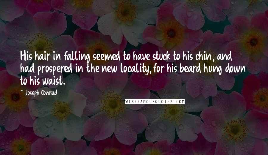 Joseph Conrad Quotes: His hair in falling seemed to have stuck to his chin, and had prospered in the new locality, for his beard hung down to his waist.