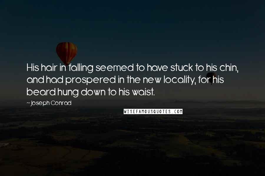 Joseph Conrad Quotes: His hair in falling seemed to have stuck to his chin, and had prospered in the new locality, for his beard hung down to his waist.