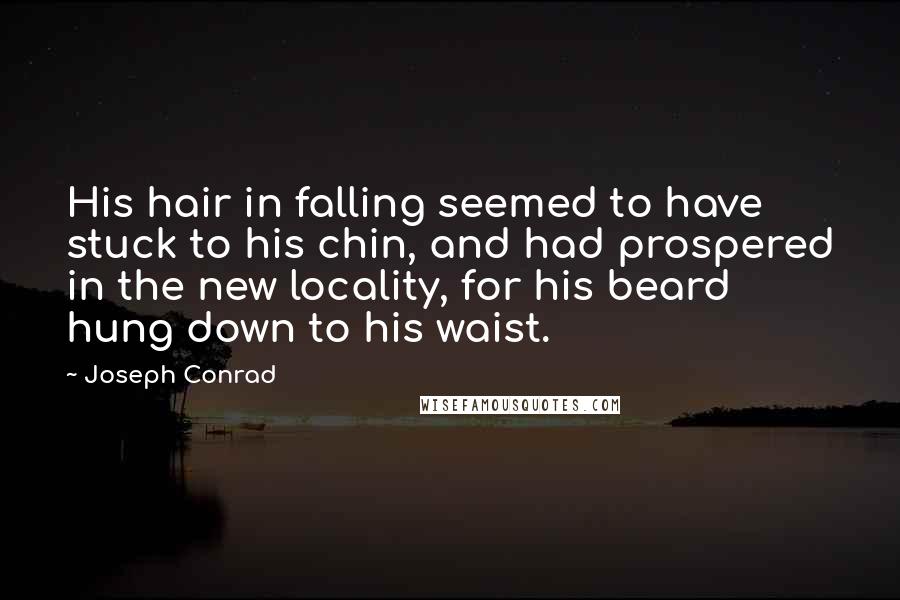 Joseph Conrad Quotes: His hair in falling seemed to have stuck to his chin, and had prospered in the new locality, for his beard hung down to his waist.
