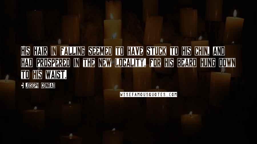 Joseph Conrad Quotes: His hair in falling seemed to have stuck to his chin, and had prospered in the new locality, for his beard hung down to his waist.