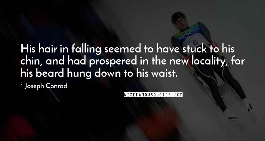 Joseph Conrad Quotes: His hair in falling seemed to have stuck to his chin, and had prospered in the new locality, for his beard hung down to his waist.