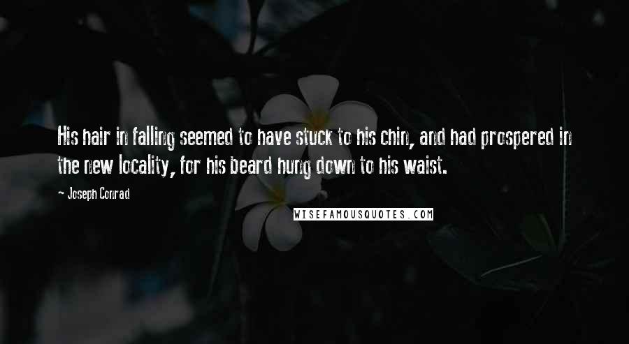 Joseph Conrad Quotes: His hair in falling seemed to have stuck to his chin, and had prospered in the new locality, for his beard hung down to his waist.