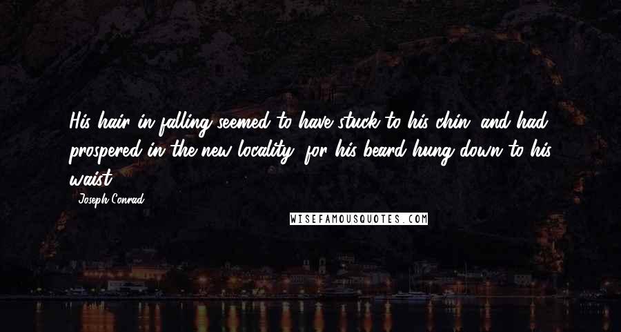 Joseph Conrad Quotes: His hair in falling seemed to have stuck to his chin, and had prospered in the new locality, for his beard hung down to his waist.