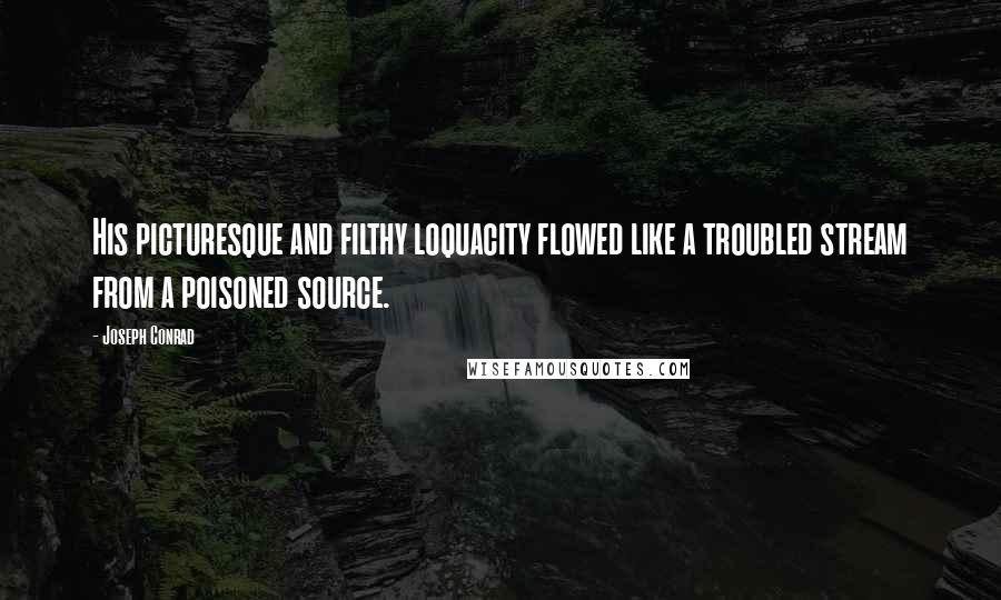 Joseph Conrad Quotes: His picturesque and filthy loquacity flowed like a troubled stream from a poisoned source.