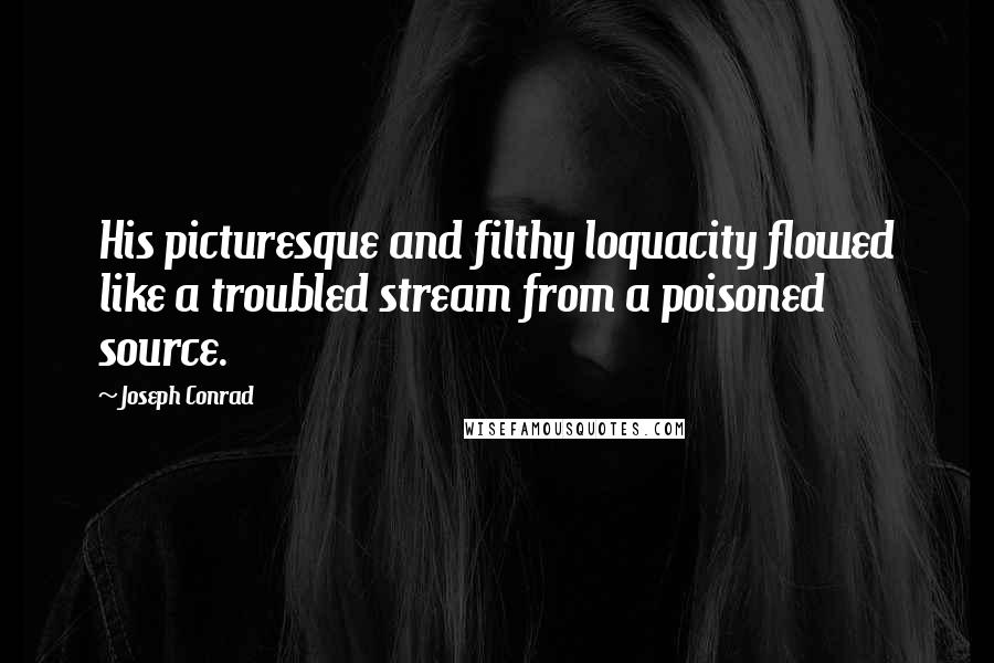 Joseph Conrad Quotes: His picturesque and filthy loquacity flowed like a troubled stream from a poisoned source.