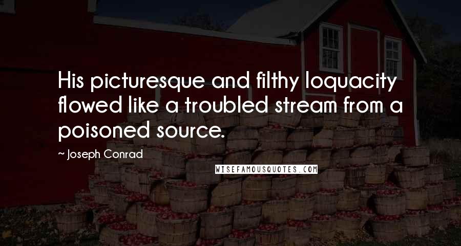 Joseph Conrad Quotes: His picturesque and filthy loquacity flowed like a troubled stream from a poisoned source.