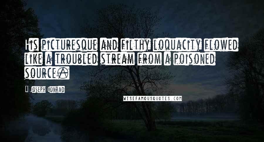 Joseph Conrad Quotes: His picturesque and filthy loquacity flowed like a troubled stream from a poisoned source.