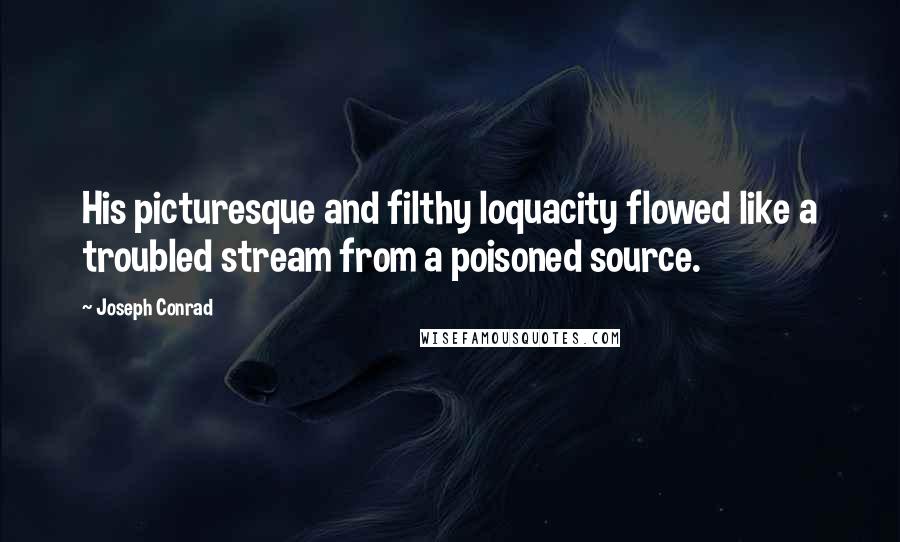 Joseph Conrad Quotes: His picturesque and filthy loquacity flowed like a troubled stream from a poisoned source.