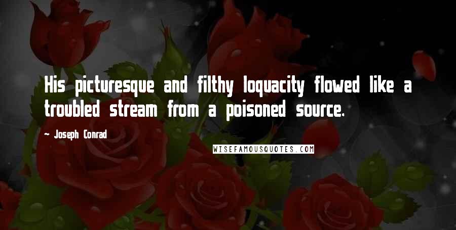 Joseph Conrad Quotes: His picturesque and filthy loquacity flowed like a troubled stream from a poisoned source.