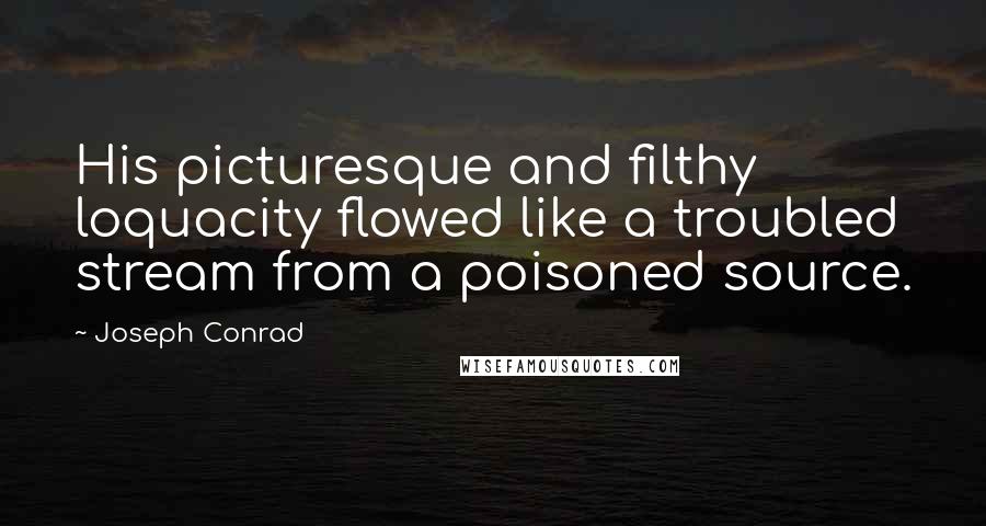 Joseph Conrad Quotes: His picturesque and filthy loquacity flowed like a troubled stream from a poisoned source.