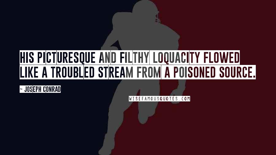 Joseph Conrad Quotes: His picturesque and filthy loquacity flowed like a troubled stream from a poisoned source.