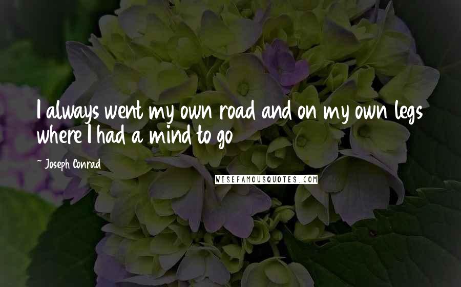 Joseph Conrad Quotes: I always went my own road and on my own legs where I had a mind to go