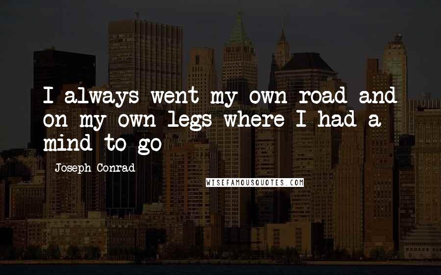 Joseph Conrad Quotes: I always went my own road and on my own legs where I had a mind to go