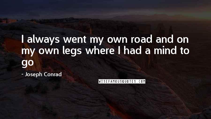 Joseph Conrad Quotes: I always went my own road and on my own legs where I had a mind to go