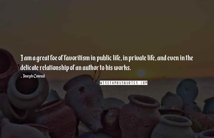 Joseph Conrad Quotes: I am a great foe of favoritism in public life, in private life, and even in the delicate relationship of an author to his works.