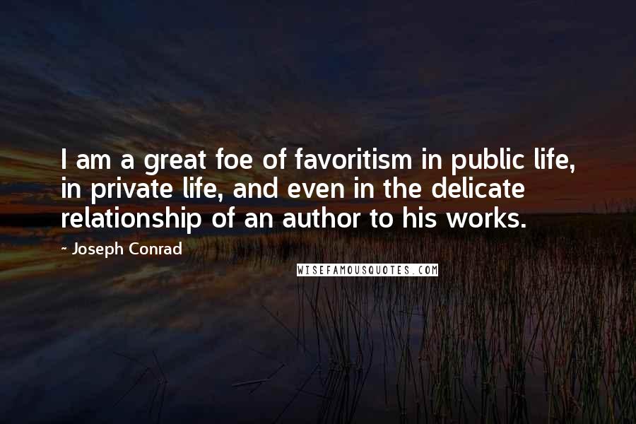 Joseph Conrad Quotes: I am a great foe of favoritism in public life, in private life, and even in the delicate relationship of an author to his works.