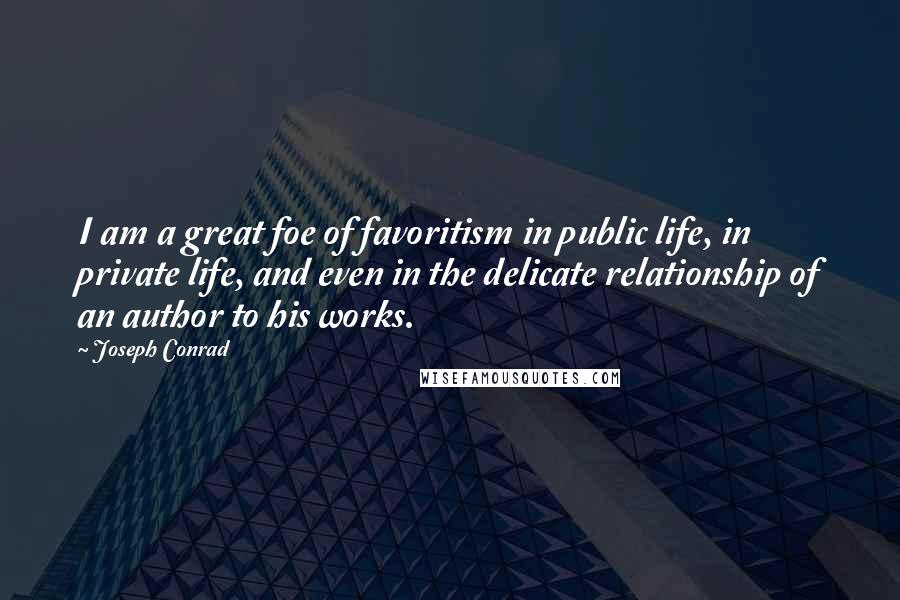 Joseph Conrad Quotes: I am a great foe of favoritism in public life, in private life, and even in the delicate relationship of an author to his works.