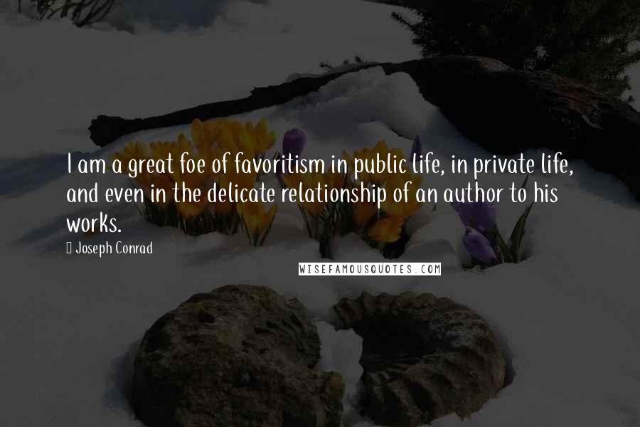 Joseph Conrad Quotes: I am a great foe of favoritism in public life, in private life, and even in the delicate relationship of an author to his works.