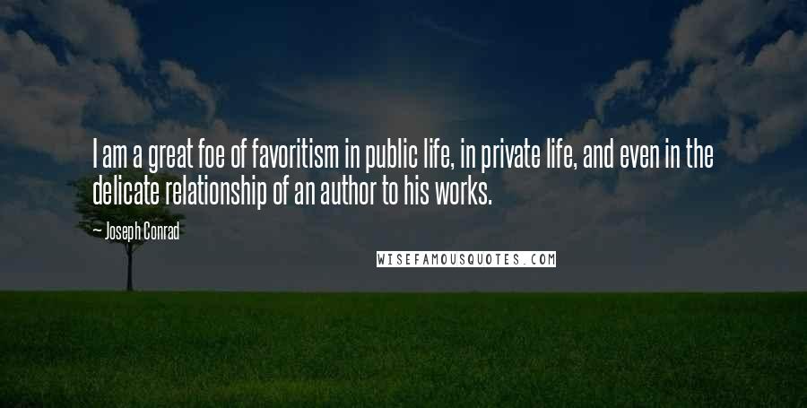 Joseph Conrad Quotes: I am a great foe of favoritism in public life, in private life, and even in the delicate relationship of an author to his works.