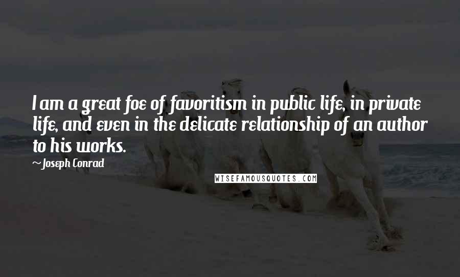 Joseph Conrad Quotes: I am a great foe of favoritism in public life, in private life, and even in the delicate relationship of an author to his works.