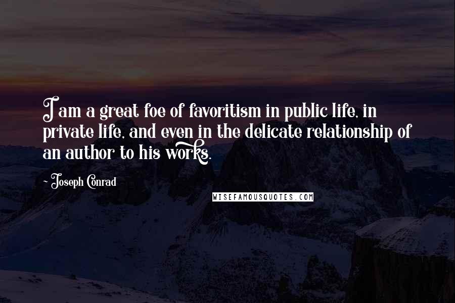 Joseph Conrad Quotes: I am a great foe of favoritism in public life, in private life, and even in the delicate relationship of an author to his works.