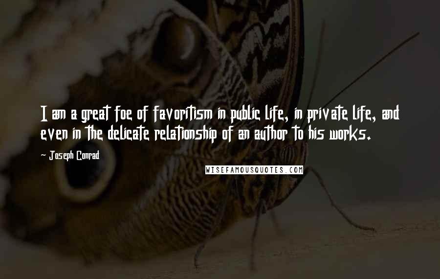 Joseph Conrad Quotes: I am a great foe of favoritism in public life, in private life, and even in the delicate relationship of an author to his works.