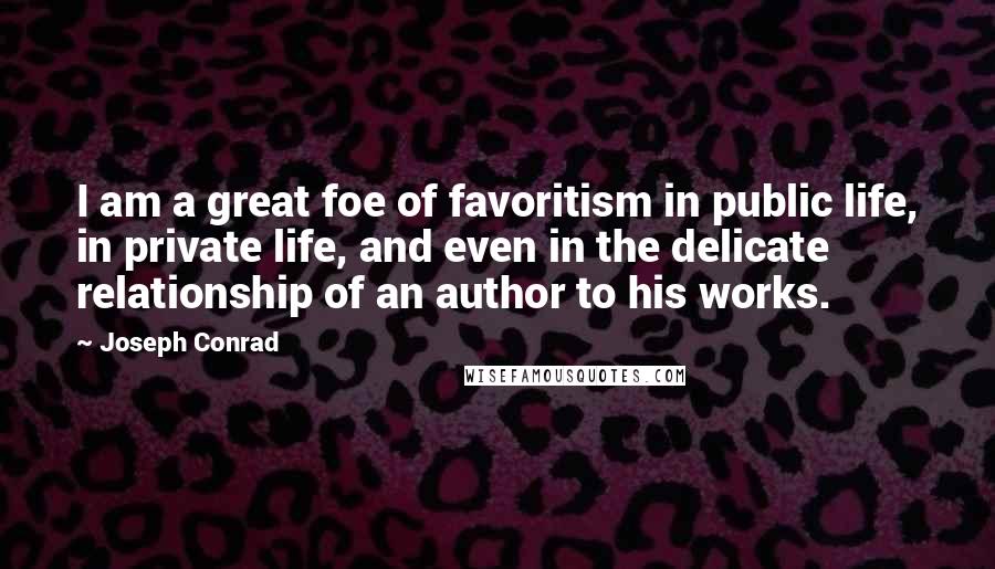 Joseph Conrad Quotes: I am a great foe of favoritism in public life, in private life, and even in the delicate relationship of an author to his works.