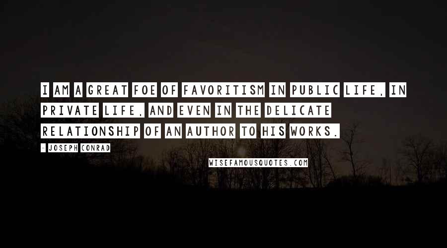 Joseph Conrad Quotes: I am a great foe of favoritism in public life, in private life, and even in the delicate relationship of an author to his works.