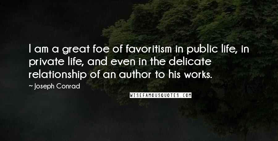 Joseph Conrad Quotes: I am a great foe of favoritism in public life, in private life, and even in the delicate relationship of an author to his works.