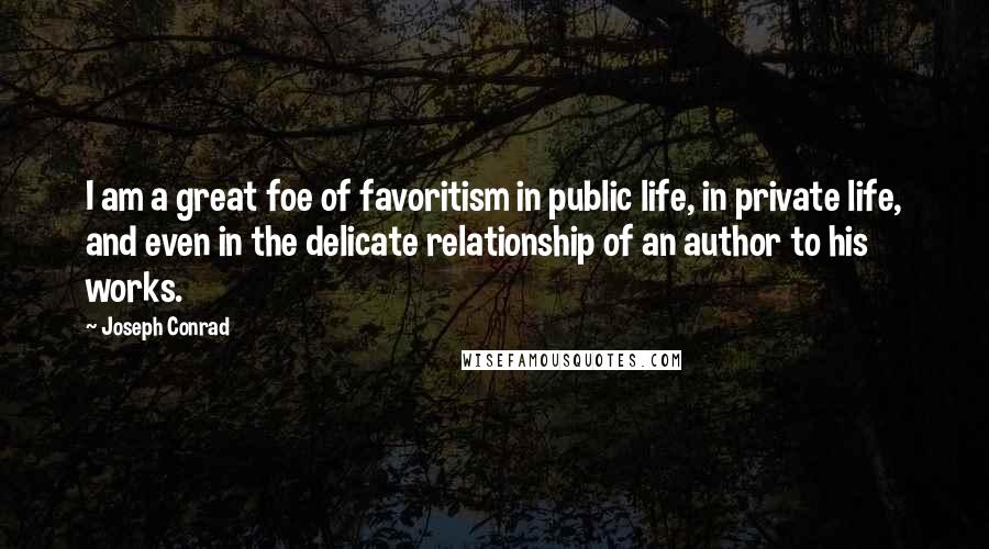 Joseph Conrad Quotes: I am a great foe of favoritism in public life, in private life, and even in the delicate relationship of an author to his works.