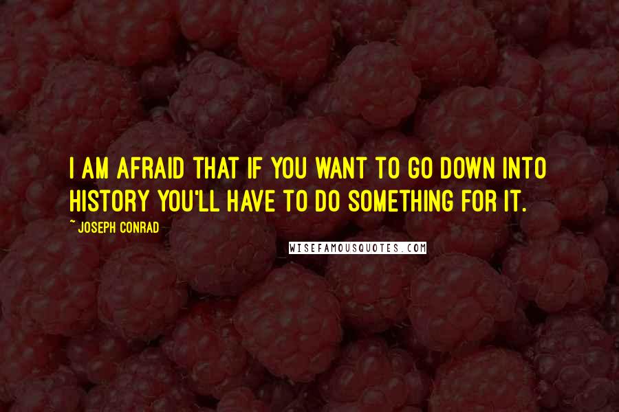 Joseph Conrad Quotes: I am afraid that if you want to go down into history you'll have to do something for it.