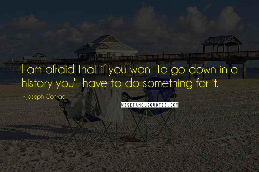 Joseph Conrad Quotes: I am afraid that if you want to go down into history you'll have to do something for it.