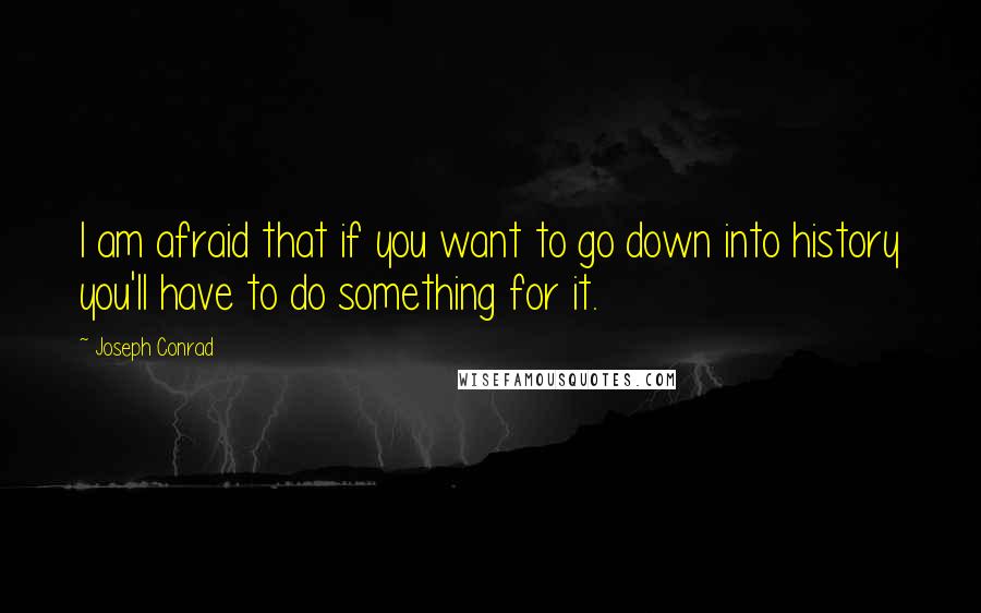 Joseph Conrad Quotes: I am afraid that if you want to go down into history you'll have to do something for it.