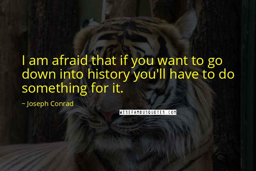 Joseph Conrad Quotes: I am afraid that if you want to go down into history you'll have to do something for it.