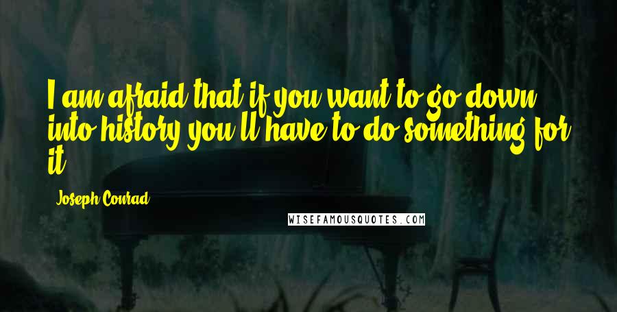 Joseph Conrad Quotes: I am afraid that if you want to go down into history you'll have to do something for it.