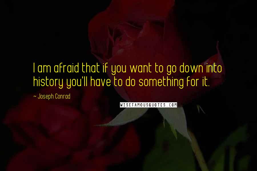 Joseph Conrad Quotes: I am afraid that if you want to go down into history you'll have to do something for it.