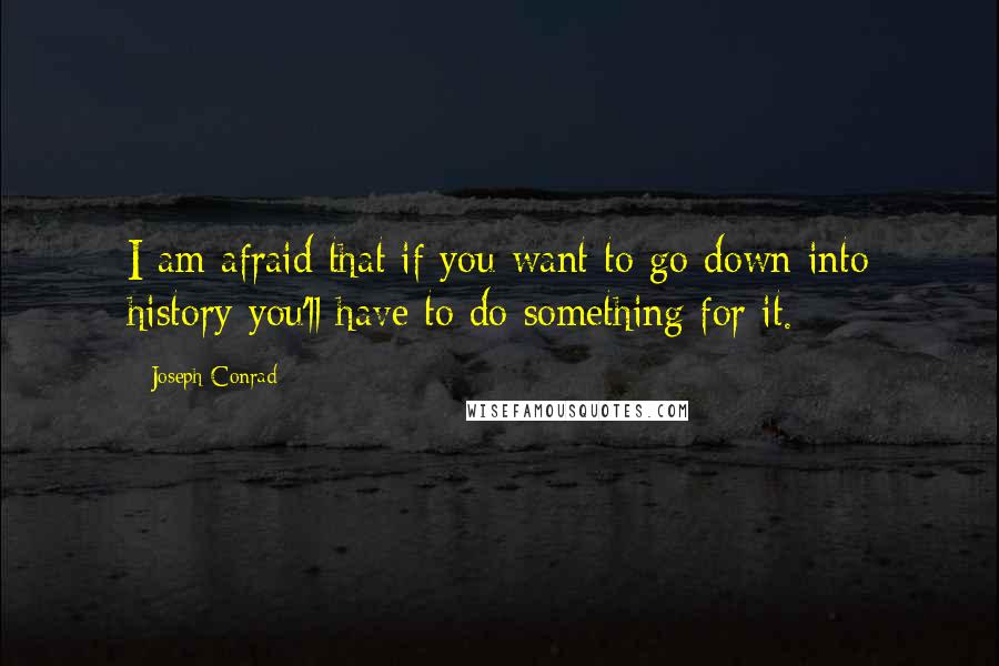 Joseph Conrad Quotes: I am afraid that if you want to go down into history you'll have to do something for it.