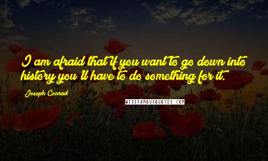 Joseph Conrad Quotes: I am afraid that if you want to go down into history you'll have to do something for it.