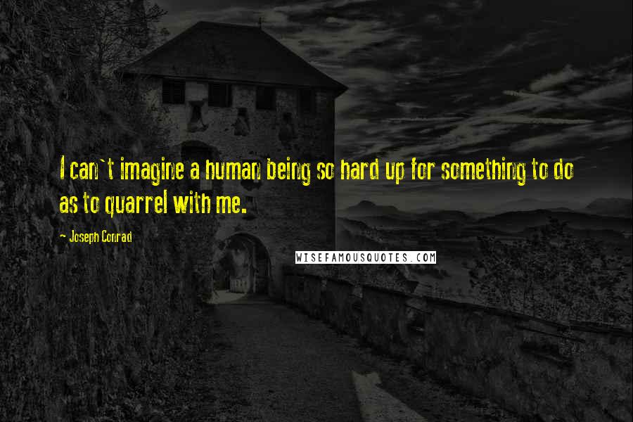 Joseph Conrad Quotes: I can't imagine a human being so hard up for something to do as to quarrel with me.