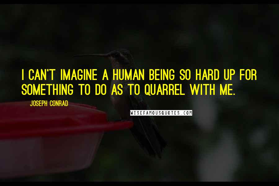 Joseph Conrad Quotes: I can't imagine a human being so hard up for something to do as to quarrel with me.