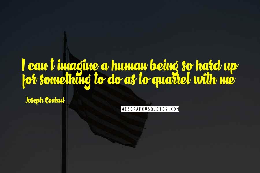 Joseph Conrad Quotes: I can't imagine a human being so hard up for something to do as to quarrel with me.