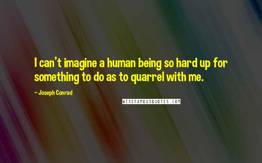 Joseph Conrad Quotes: I can't imagine a human being so hard up for something to do as to quarrel with me.
